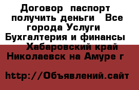 Договор, паспорт, получить деньги - Все города Услуги » Бухгалтерия и финансы   . Хабаровский край,Николаевск-на-Амуре г.